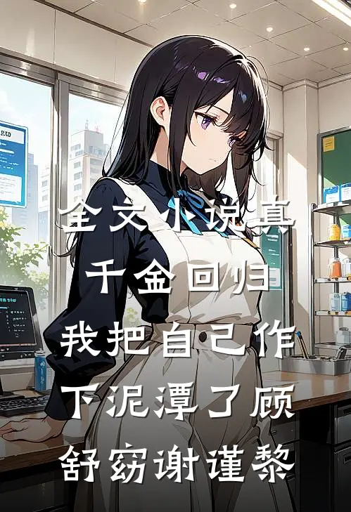 全文小说真千金回归，我把自己作下泥潭了顾舒窈谢谨黎