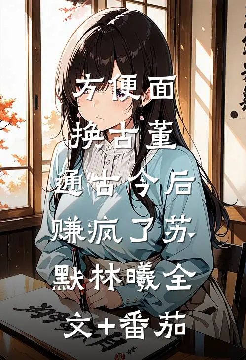 方便面换古董，通古今后赚疯了苏默林曦全文+番茄