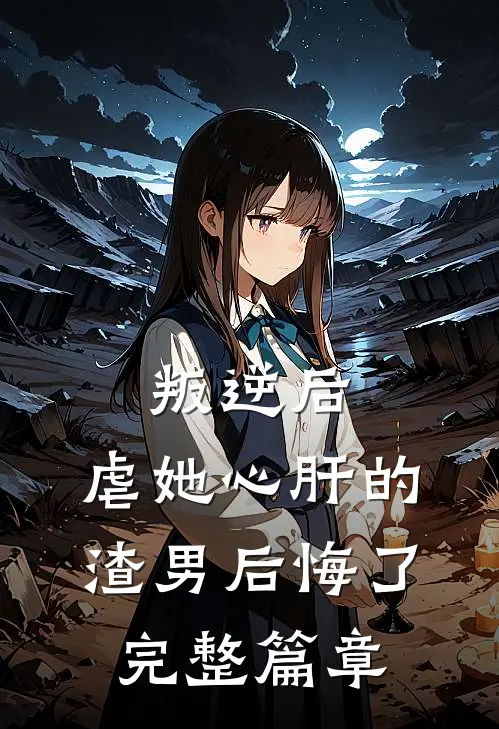 叛逆后，虐她心肝的渣男后悔了完整篇章