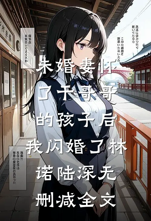 未婚妻怀了干哥哥的孩子后，我闪婚了林诺陆深无删减全文