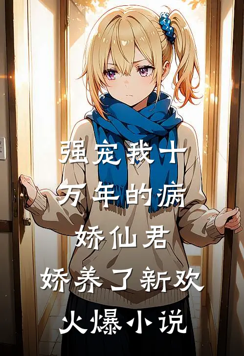 强宠我十万年的病娇仙君，娇养了新欢火爆小说