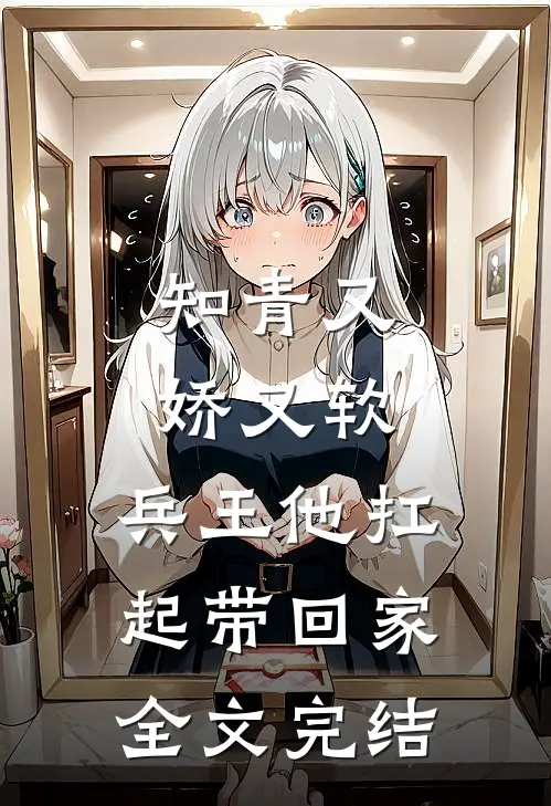 知青又娇又软，兵王他扛起带回家全文完结