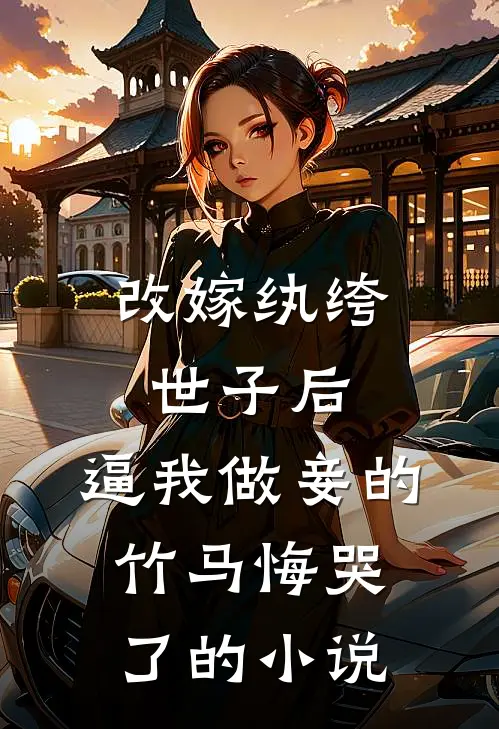 改嫁纨绔世子后，逼我做妾的竹马悔哭了的小说