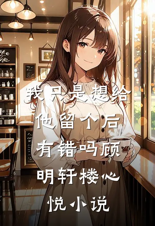 我只是想给他留个后，有错吗顾明轩楼心悦小说