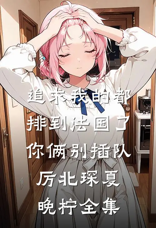 追求我的都排到法国了，你俩别插队厉北琛夏晚柠 全集