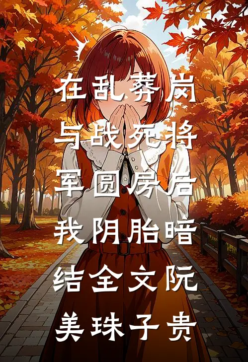 在乱葬岗与战死将军圆房后，我阴胎暗结全文阮美珠子贵