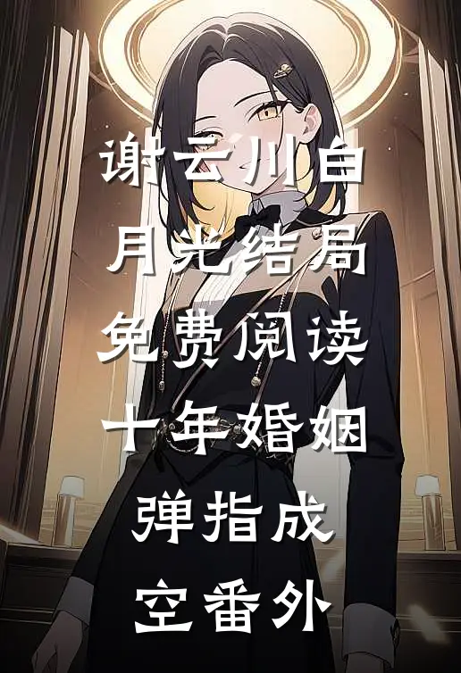 谢云川白月光结局免费阅读十年婚姻，弹指成空番外