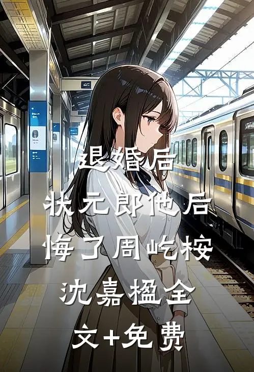 退婚后，状元郎他后悔了周屹桉沈嘉楹全文+免费
