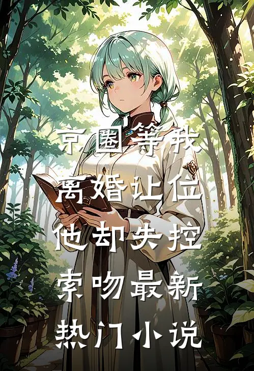 京圈等我离婚让位，他却失控索吻最新热门小说