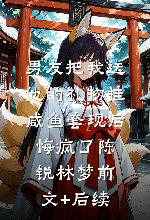 男友把我送他的礼物挂咸鱼套现后，悔疯了陈锐林梦前文+后续