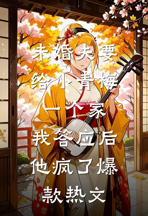 未婚夫要给小青梅一个家，我答应后他疯了爆款热文