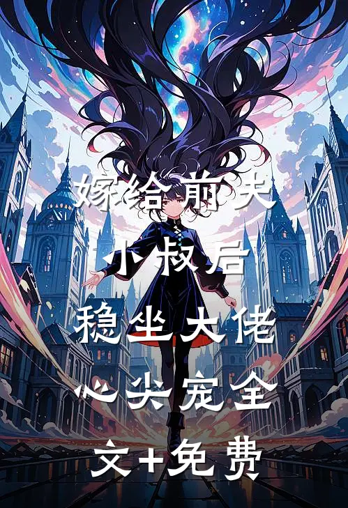 嫁给前夫小叔后：稳坐大佬心尖宠全文+免费