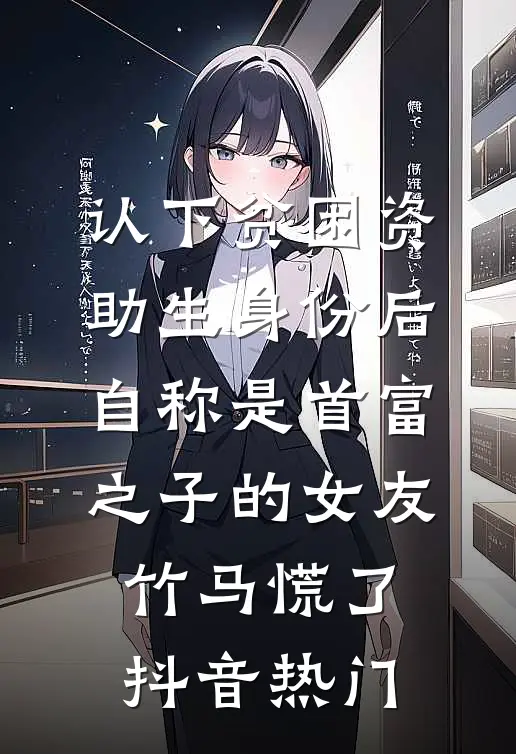 认下贫困资助生身份后，自称是首富之子的女友竹马慌了抖音热门