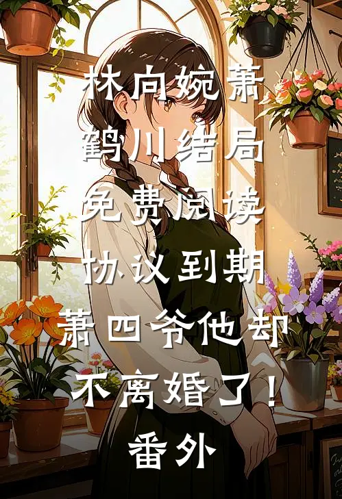林向婉萧鹤川结局免费阅读协议到期，萧四爷他却不离婚了！番外