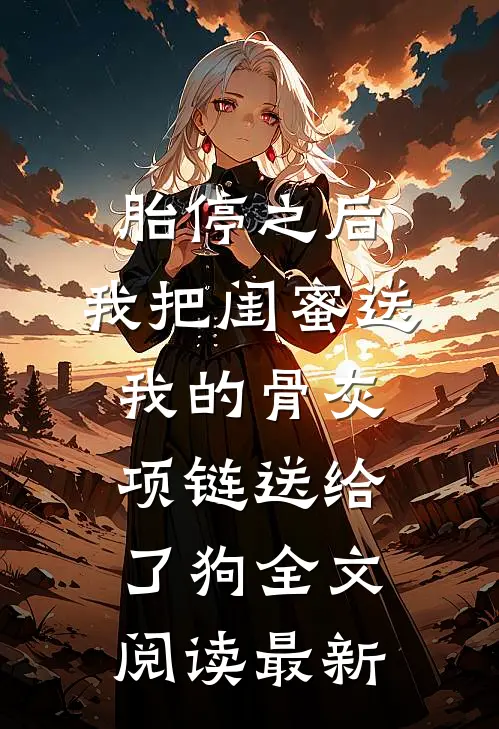 胎停之后，我把闺蜜送我的骨灰项链送给了狗全文阅读最新