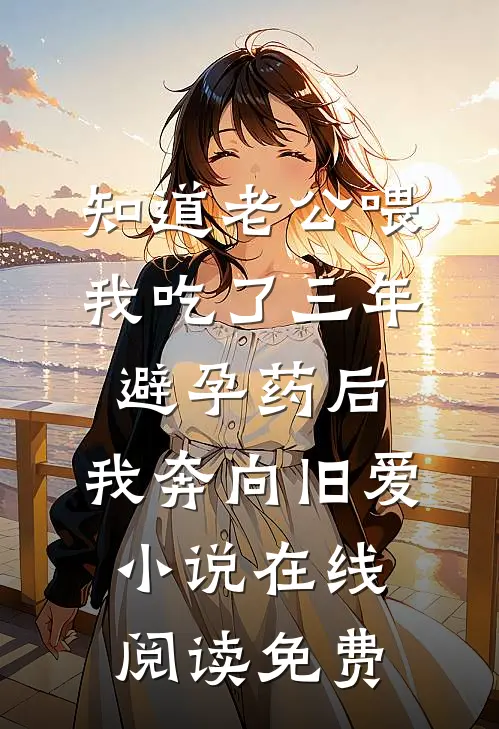 知道老公喂我吃了三年避孕药后，我奔向旧爱小说在线阅读免费