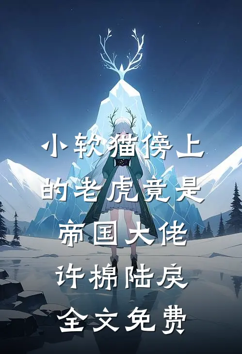 小软猫傍上的老虎竟是帝国大佬许棉陆戾全文免费