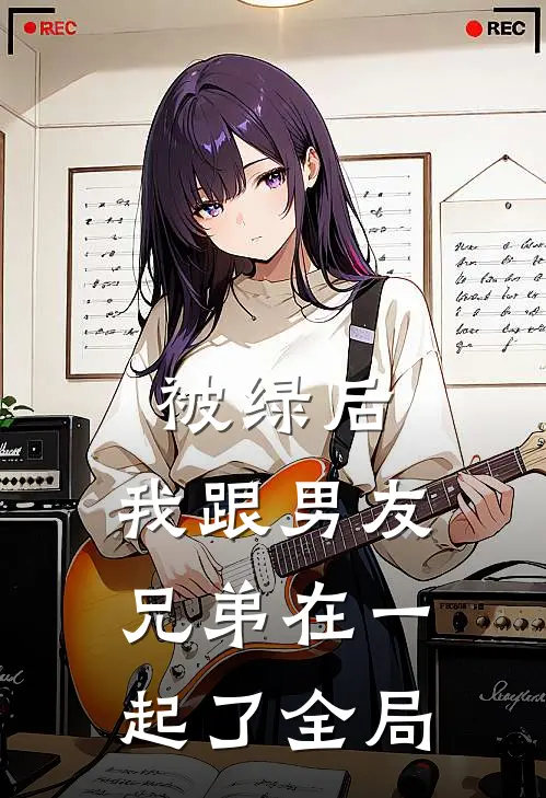 被绿后，我跟男友兄弟在一起了全局
