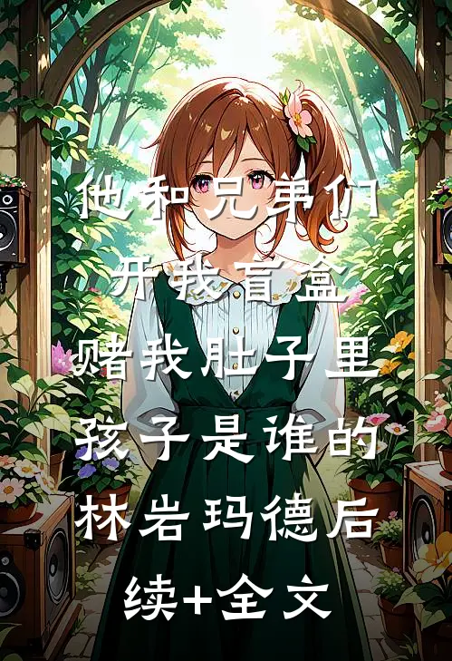他和兄弟们开我盲盒，赌我肚子里孩子是谁的林岩玛德后续+全文