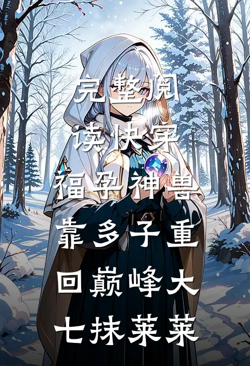 完整阅读快穿:福孕神兽靠多子重回巅峰 大七抹莱莱