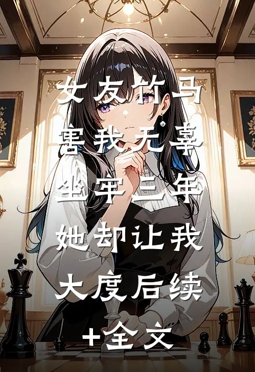 女友竹马害我无辜坐牢三年，她却让我大度后续+全文