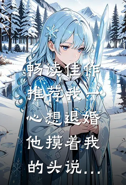 畅读佳作推荐我一心想退婚，他摸着我的头说…