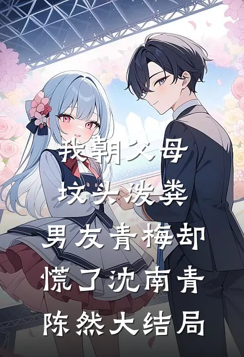我朝父母坟头泼粪，男友青梅却慌了沈南青陈然大结局