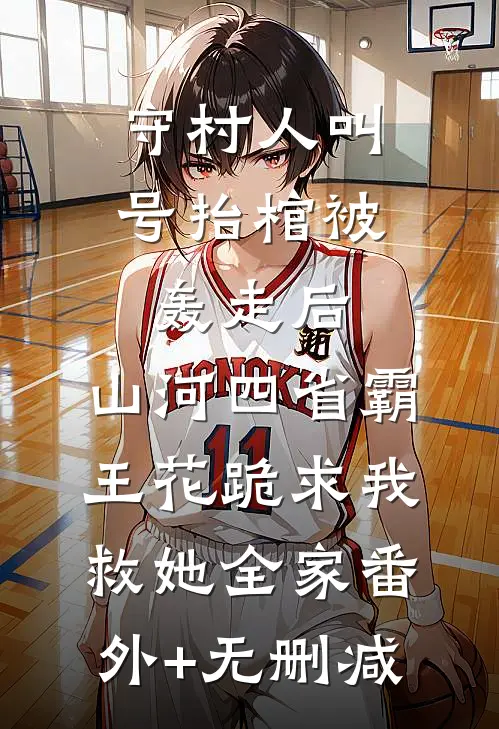 守村人叫号抬棺被轰走后，山河四省霸王花跪求我救她全家番外+无删减