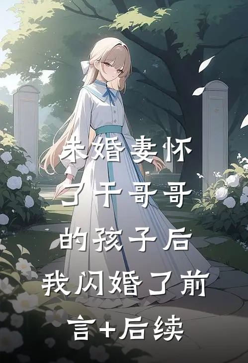 未婚妻怀了干哥哥的孩子后，我闪婚了前言+后续