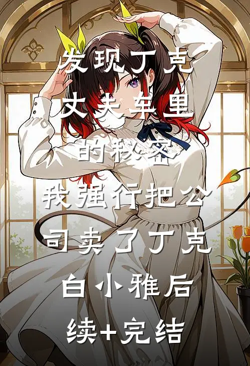 发现丁克丈夫车里的秘密，我强行把公司卖了丁克白小雅后续+完结