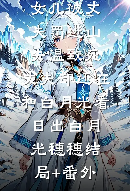 女儿被丈夫罚进山失温致死，丈夫却还在和白月光看日出白月光穗穗结局+番外