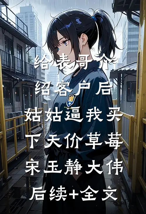 给表哥介绍客户后，姑姑逼我买下天价草莓宋玉静大伟后续+全文