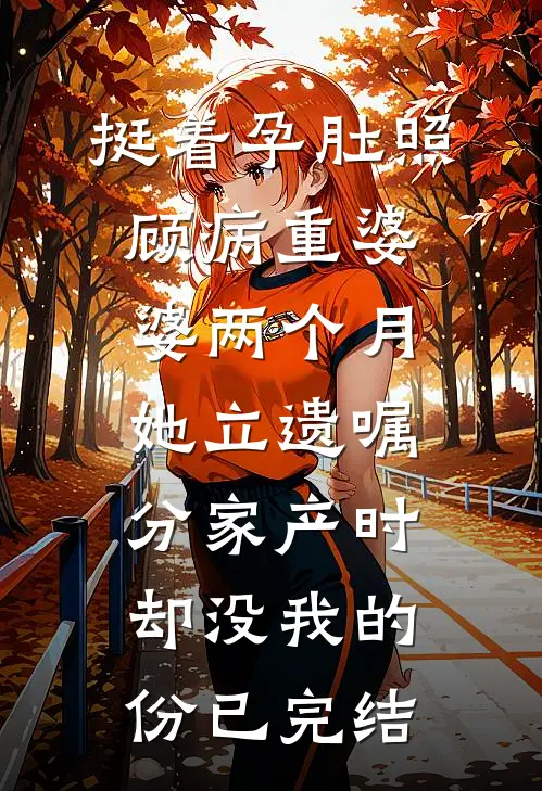 挺着孕肚照顾病重婆婆两个月，她立遗嘱分家产时却没我的份已完结