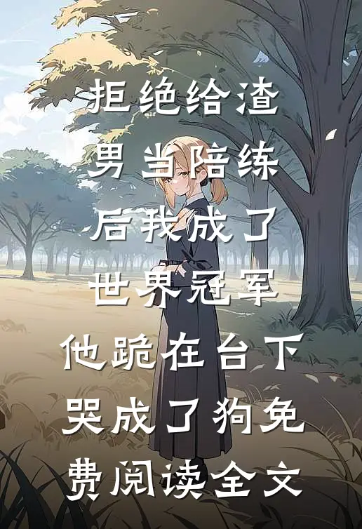 拒绝给渣男当陪练后我成了世界冠军，他跪在台下哭成了狗免费阅读全文