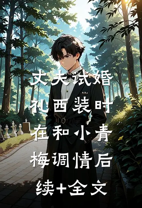 丈夫试婚礼西装时，在和小青梅调情后续+全文