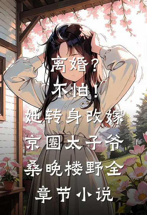 离婚？不怕！她转身改嫁京圈太子爷桑晚楼野全章节小说