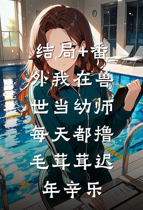 结局+番外我在兽世当幼师，每天都撸毛茸茸迟年辛乐