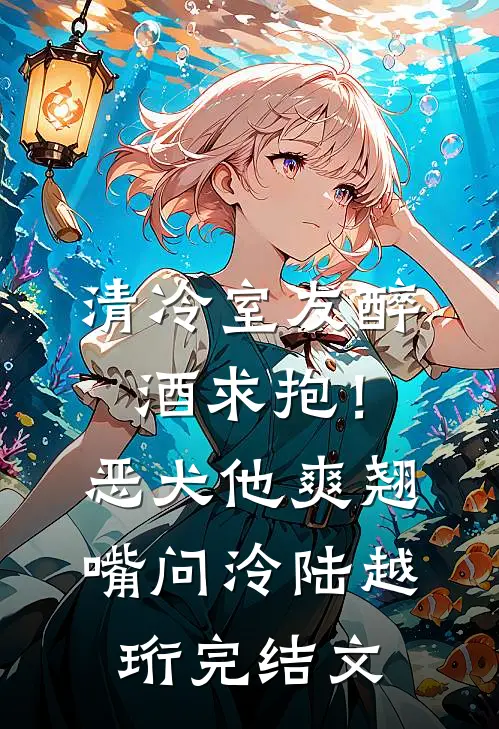 清冷室友醉酒求抱！恶犬他爽翘嘴问泠陆越珩完结文