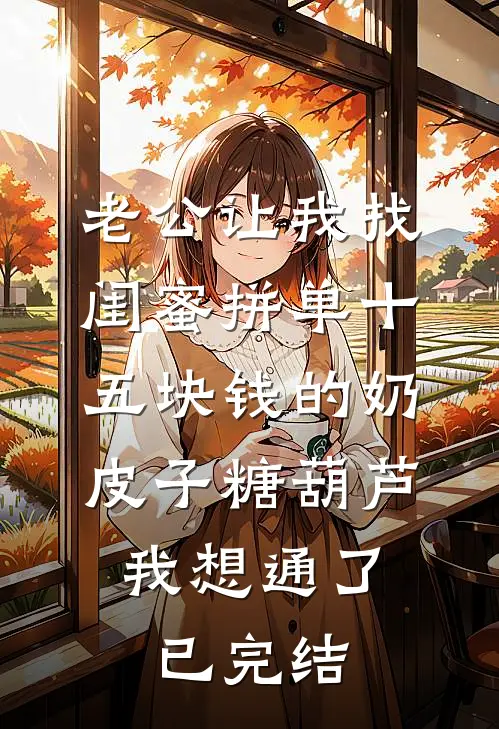 老公让我找闺蜜拼单十五块钱的奶皮子糖葫芦，我想通了已完结