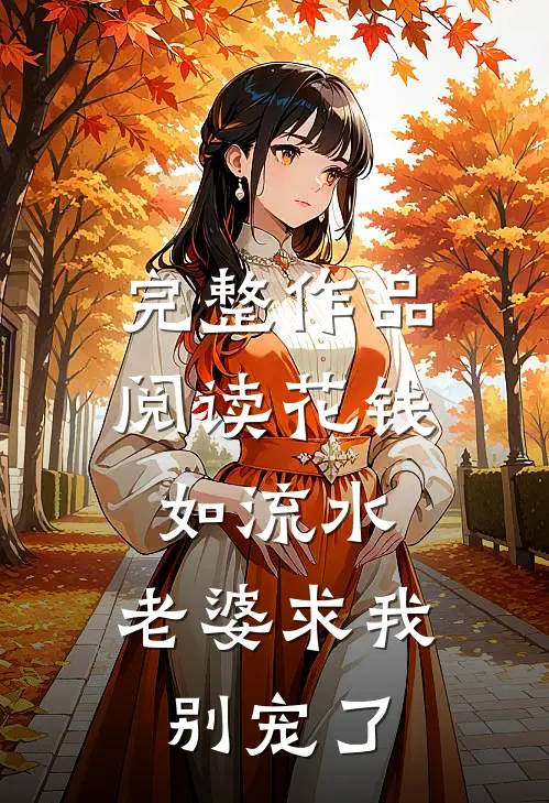 完整作品阅读花钱如流水，老婆求我别宠了