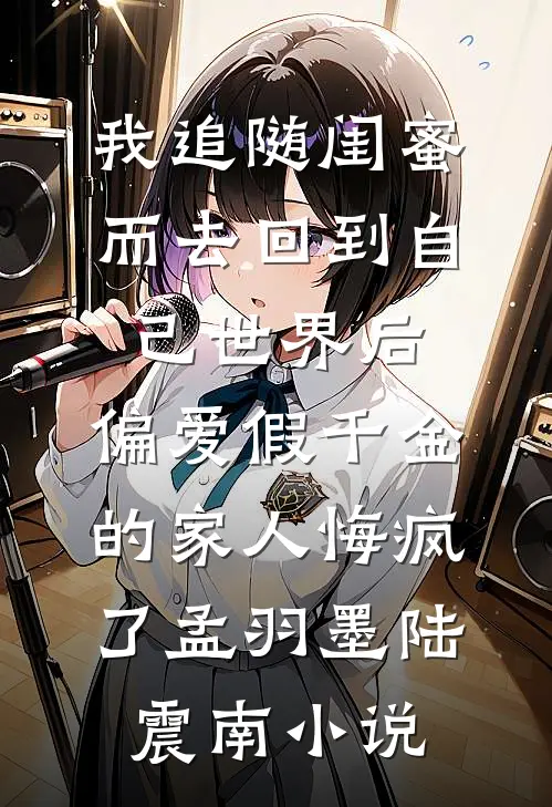 我追随闺蜜而去回到自己世界后，偏爱假千金的家人悔疯了孟羽墨陆震南小说