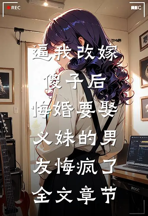 逼我改嫁傻子后，悔婚要娶义妹的男友悔疯了全文章节