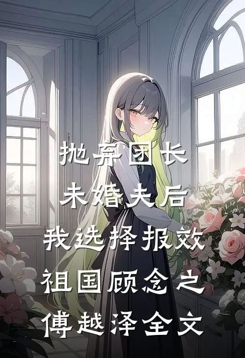 抛弃团长未婚夫后，我选择报效祖国顾念之傅越泽全文