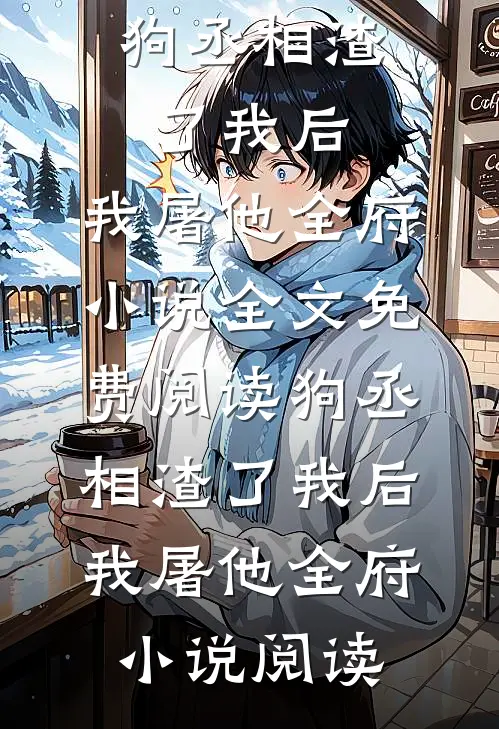 狗丞相渣了我后，我屠他全府小说全文免费阅读_狗丞相渣了我后，我屠他全府小说阅读