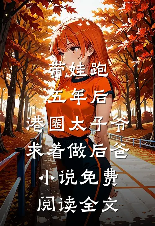 带娃跑五年后，港圈太子爷求着做后爸小说免费阅读全文