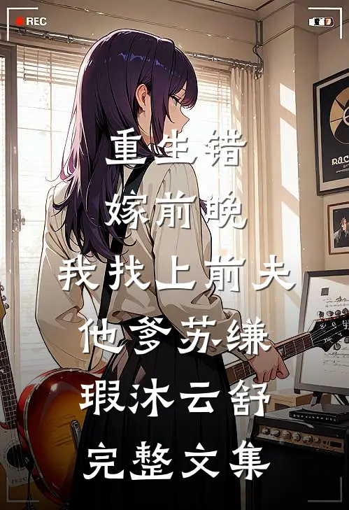 重生错嫁前晚,我找上前夫他爹苏缣瑕沐云舒完整文集