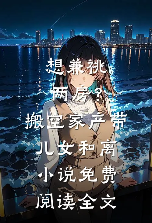 想兼祧两房？搬空家产带儿女和离小说免费阅读全文