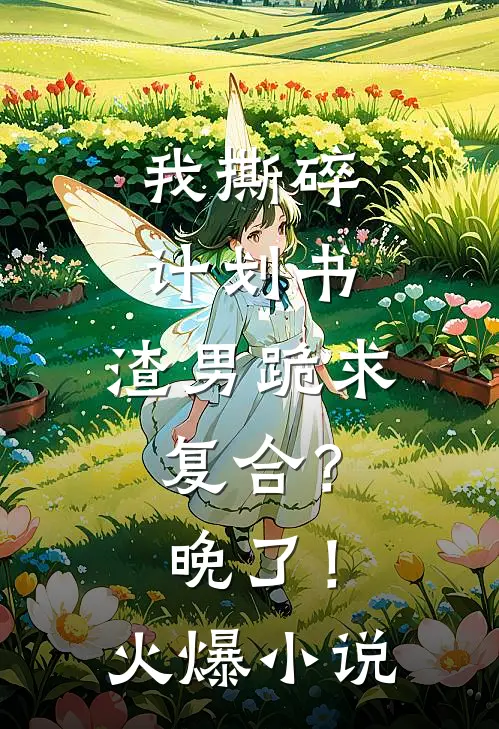 我撕碎计划书，渣男跪求复合？晚了！火爆小说