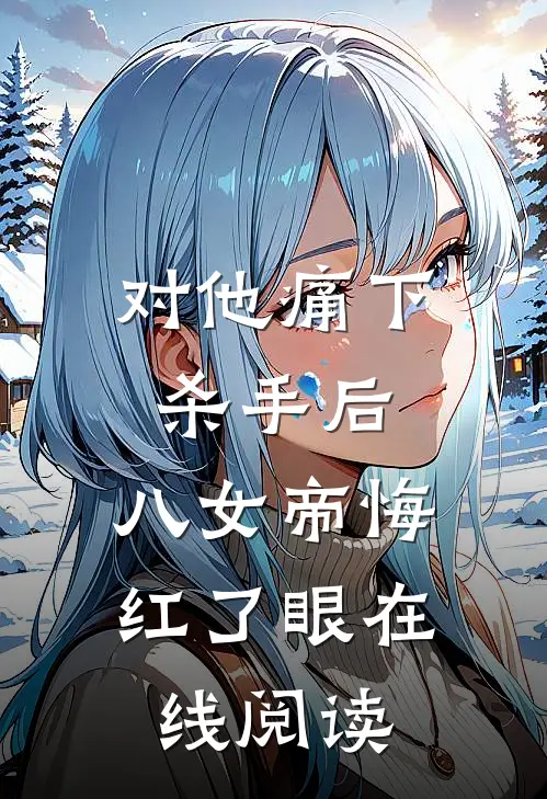 对他痛下杀手后，八女帝悔红了眼在线阅读