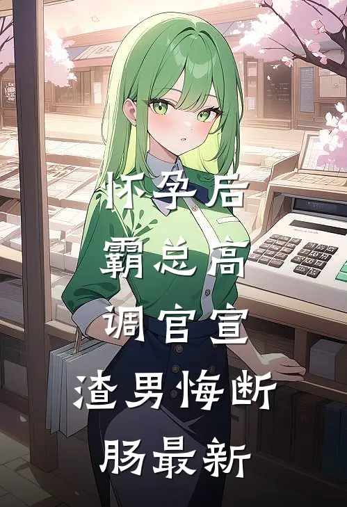 怀孕后，霸总高调官宣，渣男悔断肠最新